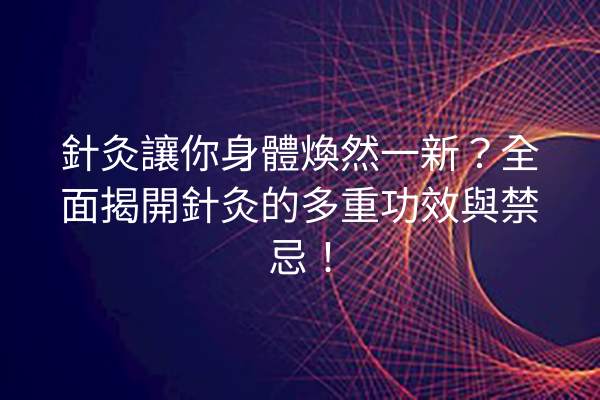 針灸讓你身體煥然一新？全面揭開針灸的多重功效與禁忌！