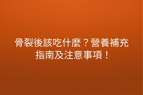 骨裂後該吃什麼？營養補充指南及注意事項！
