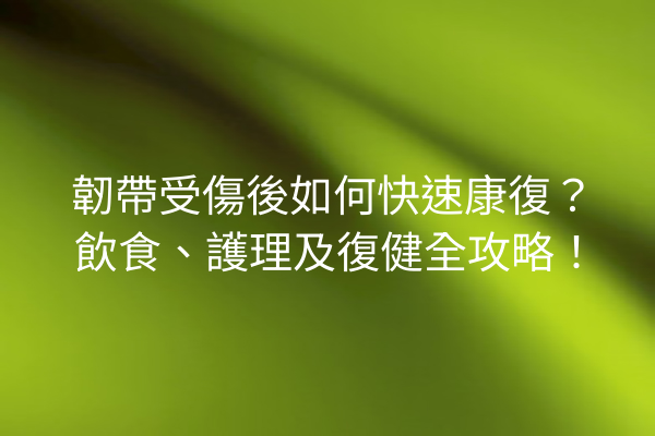 韌帶受傷後如何快速康復?飲食、護理及復健全攻略! 韌帶受傷後如何快速康復?飲食、護理及復健全攻略!