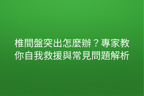 椎間盤突出怎麼辦？專家教你自我救援與常見問題解析