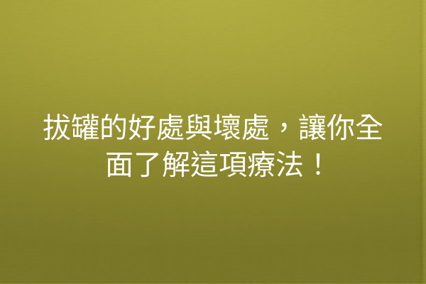 拔罐的好處與壞處，讓你全面了解這項療法！