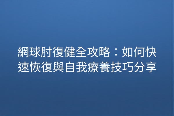 網球肘復健全攻略：如何快速恢復與自我療養技巧分享