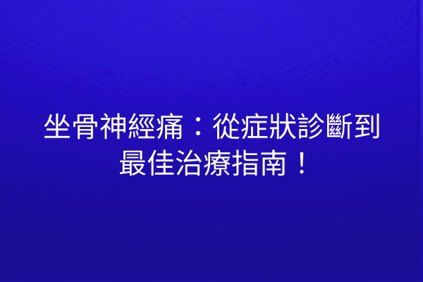 坐骨神經痛：從症狀診斷到最佳治療指南！