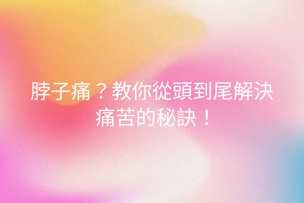脖子痛？教你從頭到尾解決痛苦的秘訣！