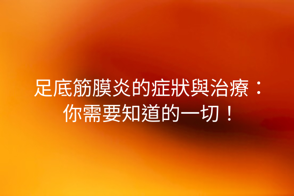 足底筋膜炎的症狀與治療：你需要知道的一切！