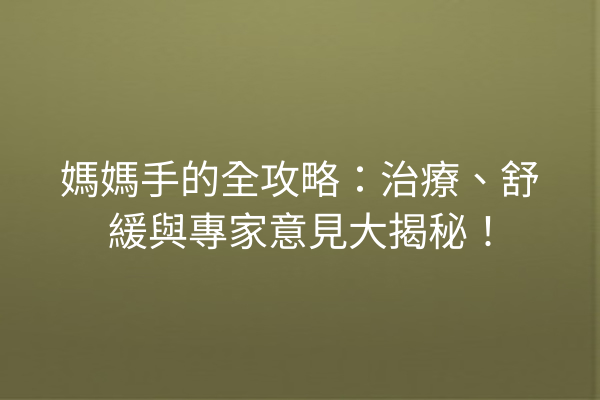 媽媽手的全攻略：治療、舒緩與專家意見大揭秘！