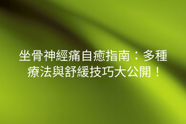 坐骨神經痛自癒指南：多種療法與舒緩技巧大公開！
