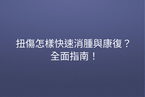 扭傷怎樣快速消腫與康復？全面指南！