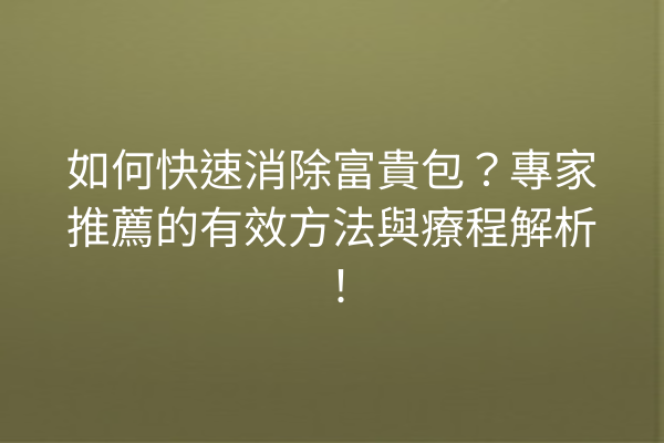 如何快速消除富貴包?專家推薦的有效方法與療程解析! 如何快速消除富貴包?專家推薦的有效方法與療程解析!
