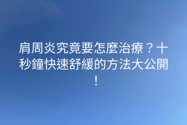 肩周炎究竟要怎麼治療？十秒鐘快速舒緩的方法大公開！
