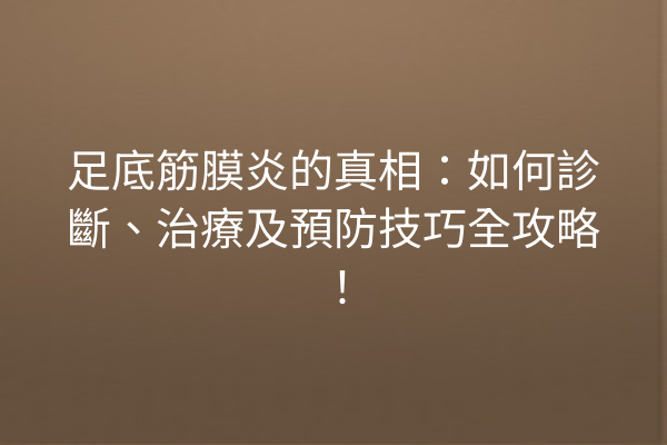 足底筋膜炎的真相：如何診斷、治療及預防技巧全攻略！