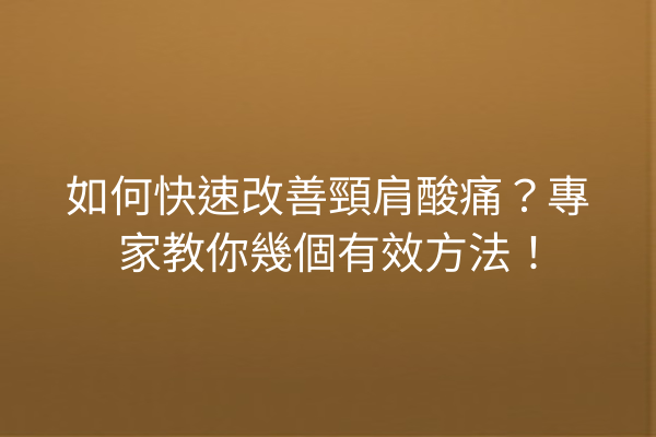 如何快速改善頸肩酸痛？專家教你幾個有效方法！