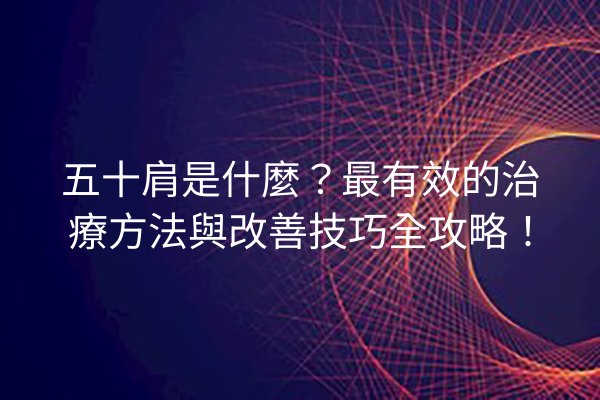 五十肩是什麼？最有效的治療方法與改善技巧全攻略！