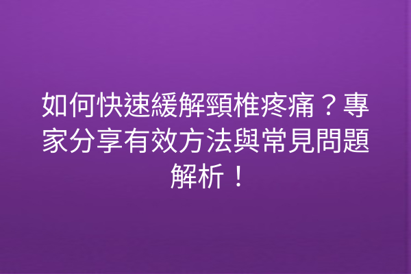 如何快速緩解頸椎疼痛？專家分享有效方法與常見問題解析！