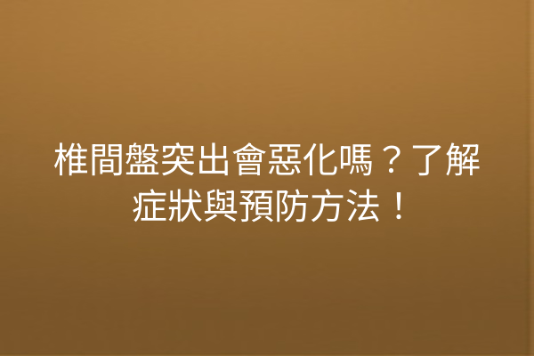 椎間盤突出會惡化嗎？了解症狀與預防方法！