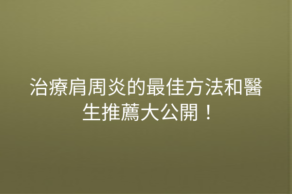 治療肩周炎的最佳方法和醫生推薦大公開！