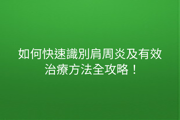 如何快速識別肩周炎及有效治療方法全攻略！