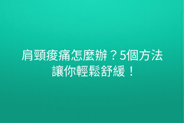 肩頸痠痛怎麼辦？5個方法讓你輕鬆舒緩！