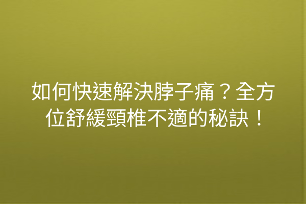 如何快速解決脖子痛？全方位舒緩頸椎不適的秘訣！