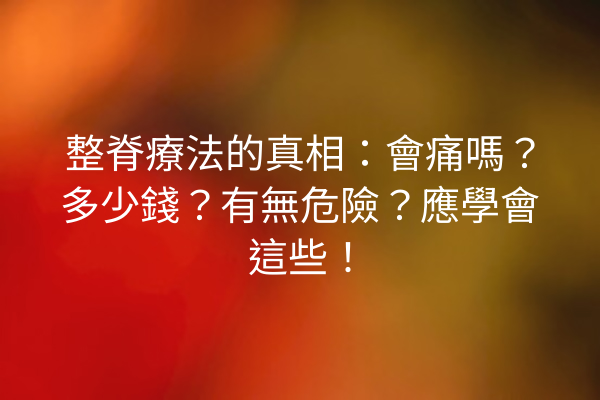 整脊療法的真相：會痛嗎？多少錢？有無危險？應學會這些！