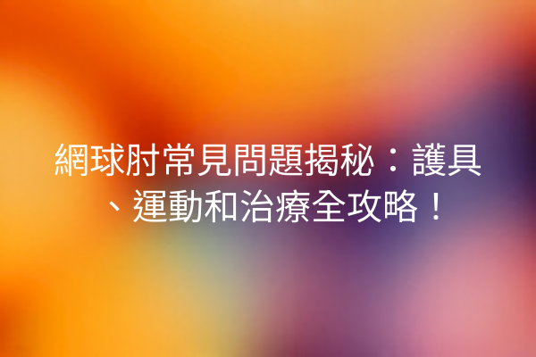 網球肘常見問題揭秘：護具、運動和治療全攻略！