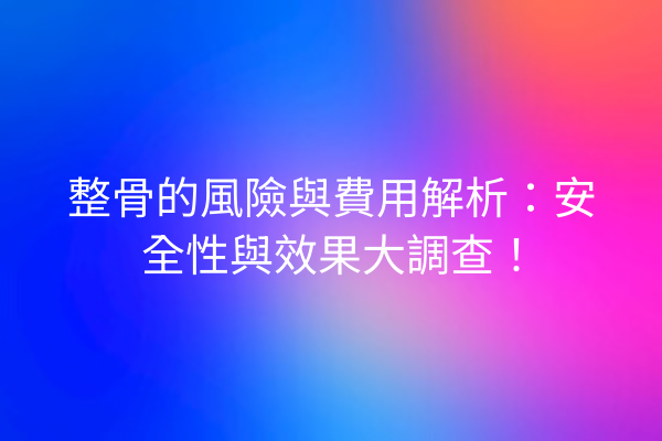 整骨的風險與費用解析：安全性與效果大調查！