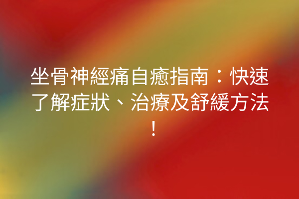坐骨神經痛自癒指南：快速了解症狀、治療及舒緩方法！