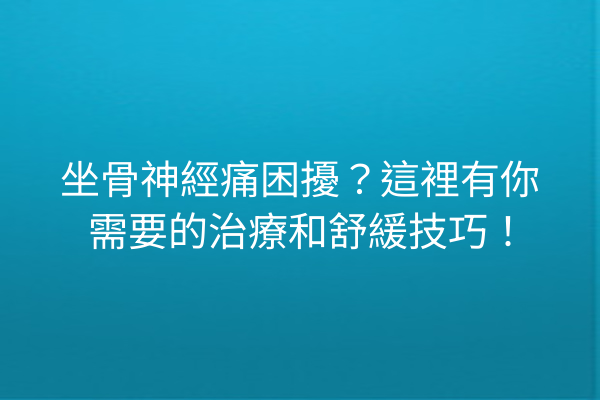 坐骨神經痛困擾？這裡有你需要的治療和舒緩技巧！