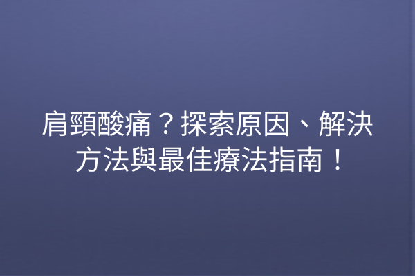 肩頸酸痛？探索原因、解決方法與最佳療法指南！