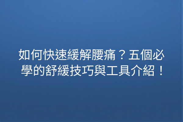 如何快速緩解腰痛？五個必學的舒緩技巧與工具介紹！