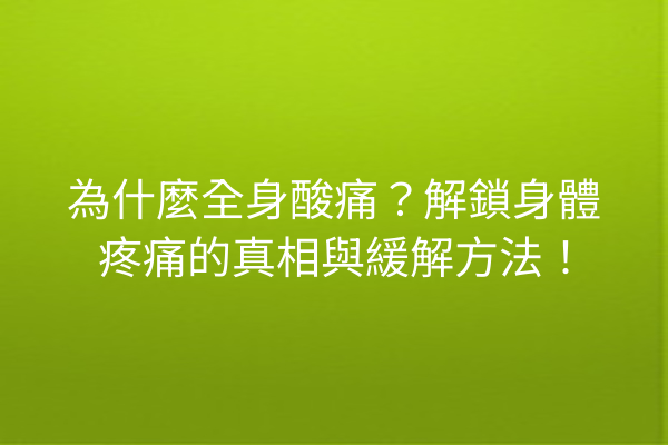 為什麼全身酸痛？解鎖身體疼痛的真相與緩解方法！