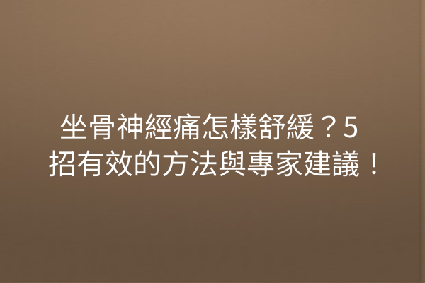 坐骨神經痛怎樣舒緩？5 招有效的方法與專家建議！