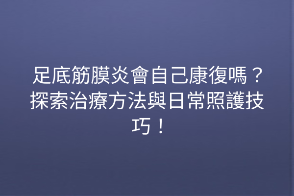 足底筋膜炎會自己康復嗎？探索治療方法與日常照護技巧！