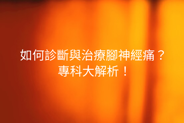 如何診斷與治療腳神經痛？專科大解析！