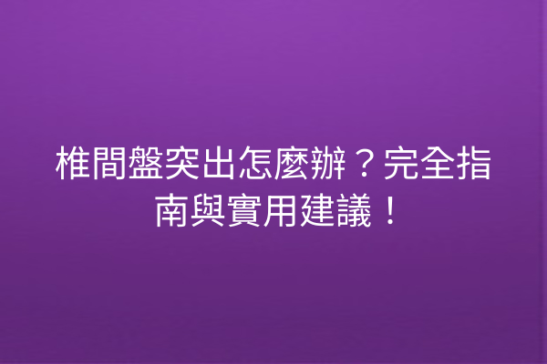 椎間盤突出怎麼辦？完全指南與實用建議！