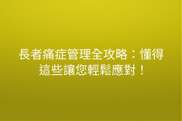 長者痛症管理全攻略：懂得這些讓您輕鬆應對！