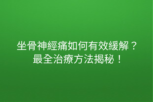 坐骨神經痛如何有效緩解？最全治療方法揭秘！