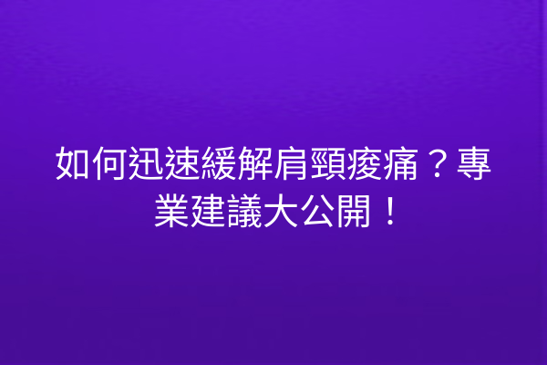 如何迅速緩解肩頸痠痛？專業建議大公開！