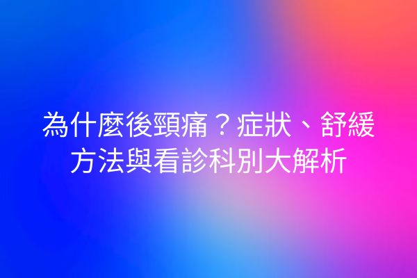 為什麼後頸痛？症狀、舒緩方法與看診科別大解析