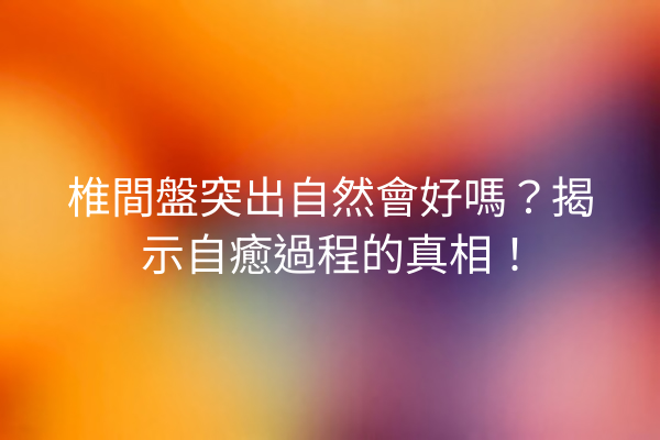 椎間盤突出自然會好嗎？揭示自癒過程的真相！