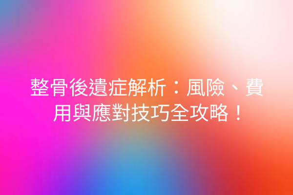 整骨後遺症解析：風險、費用與應對技巧全攻略！