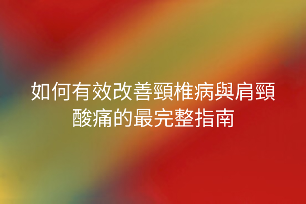 如何有效改善頸椎病與肩頸酸痛的最完整指南