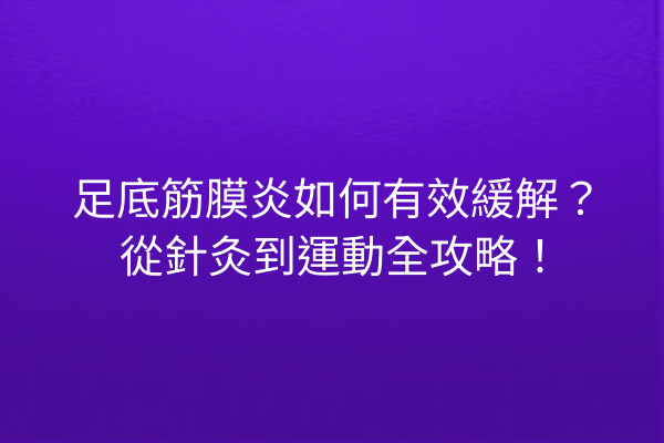 足底筋膜炎如何有效緩解？從針灸到運動全攻略！