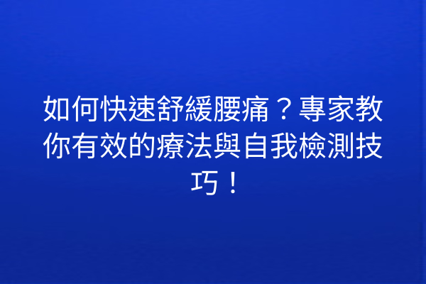 如何快速舒緩腰痛？專家教你有效的療法與自我檢測技巧！