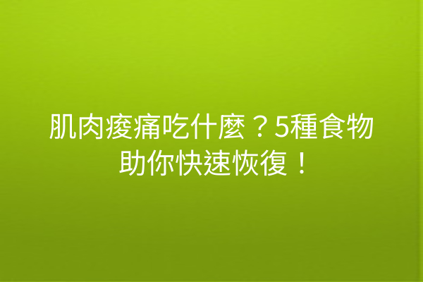肌肉痠痛吃什麼？5種食物助你快速恢復！