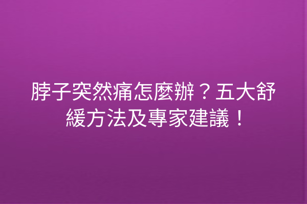 脖子突然痛怎麼辦?五大舒緩方法及專家建議! 脖子突然痛怎麼辦?五大舒緩方法及專家建議!
