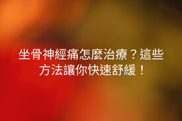 坐骨神經痛怎麼治療？這些方法讓你快速舒緩！
