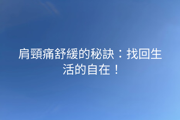 肩頸痛舒緩的秘訣：找回生活的自在！