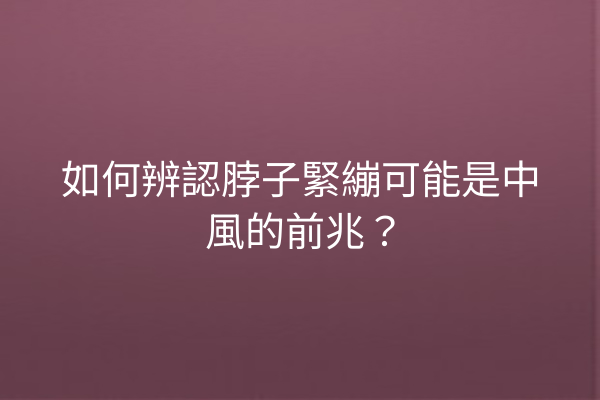 如何辨認脖子緊繃可能是中風的前兆？