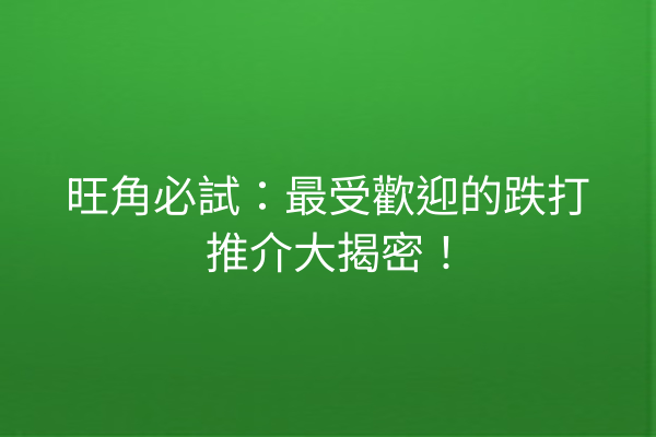 旺角必試：最受歡迎的跌打推介大揭密！